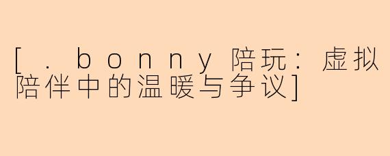 [.bonny陪玩：虚拟陪伴中的温暖与争议]