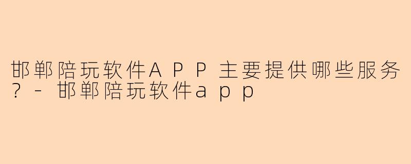 邯郸陪玩软件APP主要提供哪些服务？-邯郸陪玩软件app