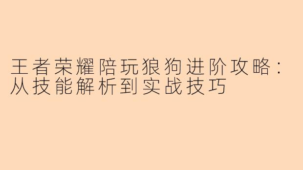 王者荣耀陪玩狼狗进阶攻略：从技能解析到实战技巧