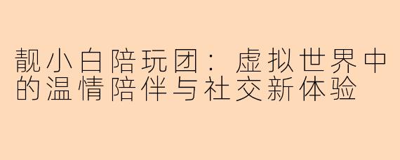 靓小白陪玩团：虚拟世界中的温情陪伴与社交新体验