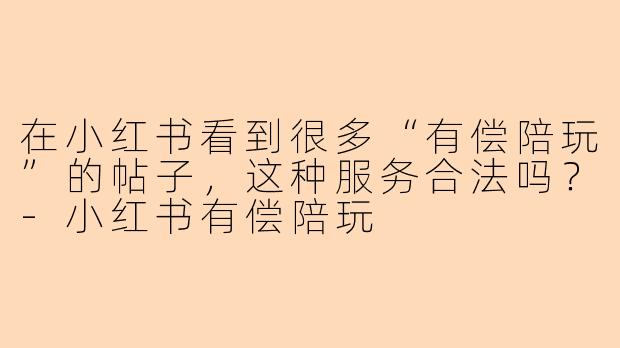 在小红书看到很多“有偿陪玩”的帖子，这种服务合法吗？