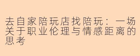 去自家陪玩店找陪玩：一场关于职业伦理与情感距离的思考