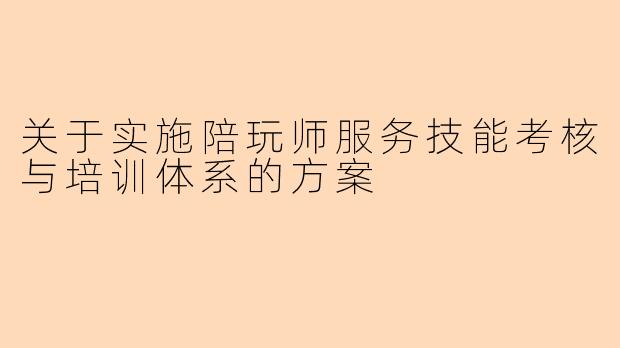 关于实施陪玩师服务技能考核与培训体系的方案