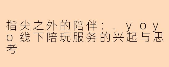 指尖之外的陪伴：.yoyo线下陪玩服务的兴起与思考