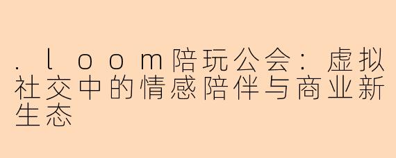 .loom陪玩公会：虚拟社交中的情感陪伴与商业新生态