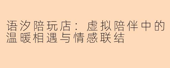 语汐陪玩店:虚拟陪伴中的温暖相遇与情感联结