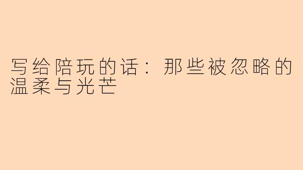 写给陪玩的话：那些被忽略的温柔与光芒