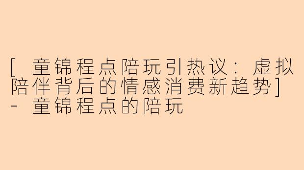 [童锦程点陪玩引热议：虚拟陪伴背后的情感消费新趋势]