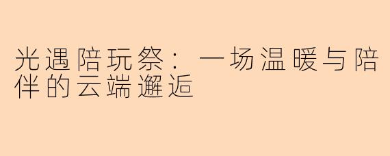 光遇陪玩祭：一场温暖与陪伴的云端邂逅