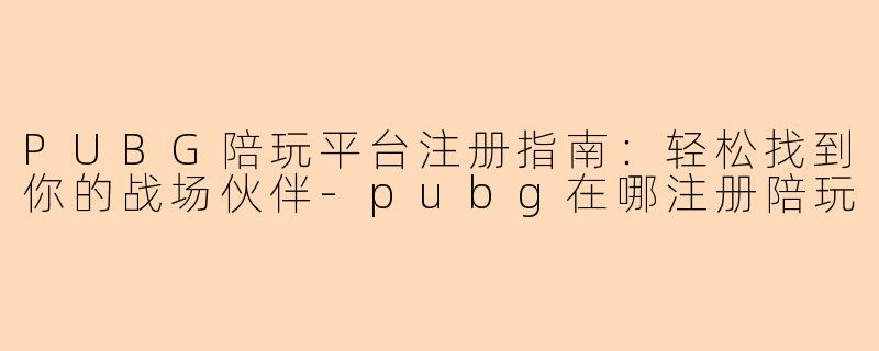 PUBG陪玩平台注册指南：轻松找到你的战场伙伴-pubg在哪注册陪玩