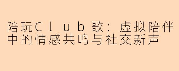 陪玩Club歌:虚拟陪伴中的情感共鸣与社交新声