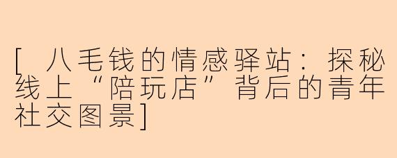[八毛钱的情感驿站：探秘线上“陪玩店”背后的青年社交图景]