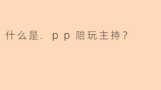 什么是.pp陪玩主持？