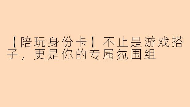 【陪玩身份卡】不止是游戏搭子，更是你的专属氛围组