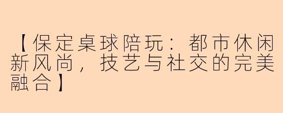 【保定桌球陪玩：都市休闲新风尚，技艺与社交的完美融合】
