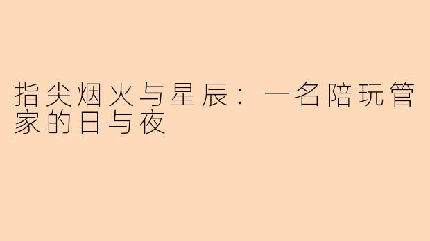 指尖烟火与星辰：一名陪玩管家的日与夜