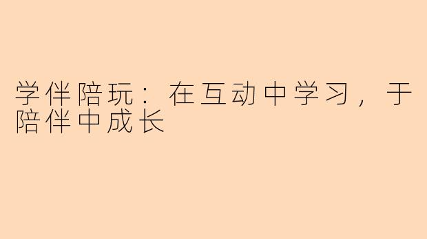 学伴陪玩:在互动中学习,于陪伴中成长