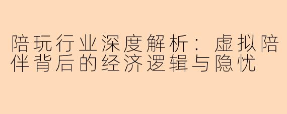陪玩行业深度解析：虚拟陪伴背后的经济逻辑与隐忧