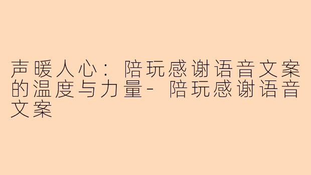 声暖人心:陪玩感谢语音文案的温度与力量-陪玩感谢语音文案