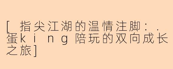 [指尖江湖的温情注脚：.蛋king陪玩的双向成长之旅]