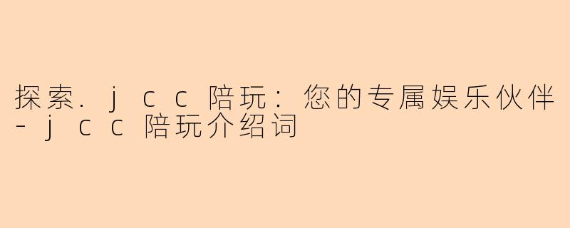 探索.jcc陪玩:您的专属娱乐伙伴-jcc陪玩介绍词