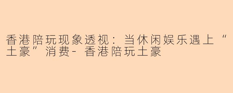 香港陪玩现象透视：当休闲娱乐遇上“土豪”消费-香港陪玩土豪