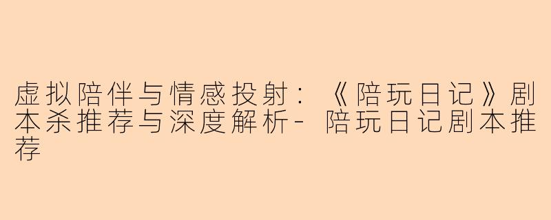 虚拟陪伴与情感投射：《陪玩日记》剧本杀推荐与深度解析-陪玩日记剧本推荐