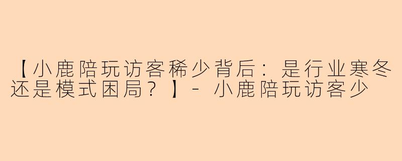 【小鹿陪玩访客稀少背后：是行业寒冬还是模式困局？】