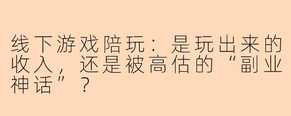 线下游戏陪玩：是玩出来的收入，还是被高估的“副业神话”？