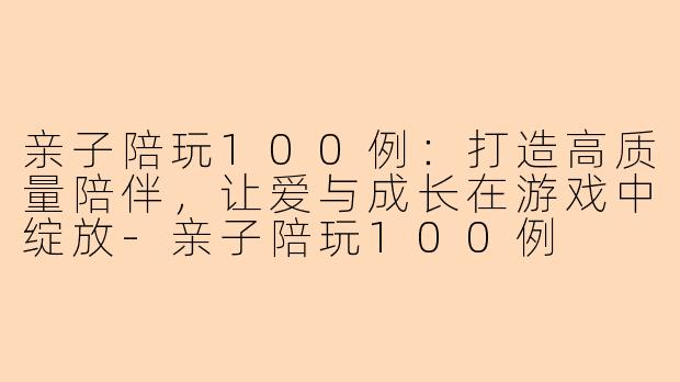 亲子陪玩100例:打造高质量陪伴,让爱与成长在游戏中绽放-亲子陪玩100例