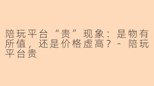 陪玩平台“贵”现象：是物有所值，还是价格虚高？-陪玩平台贵