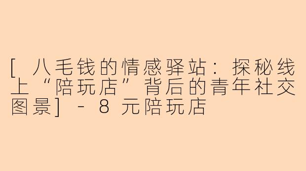[八毛钱的情感驿站：探秘线上“陪玩店”背后的青年社交图景]-8元陪玩店
