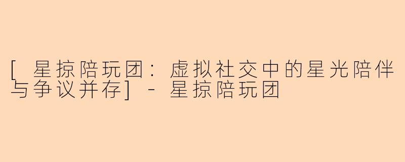 [星掠陪玩团：虚拟社交中的星光陪伴与争议并存]