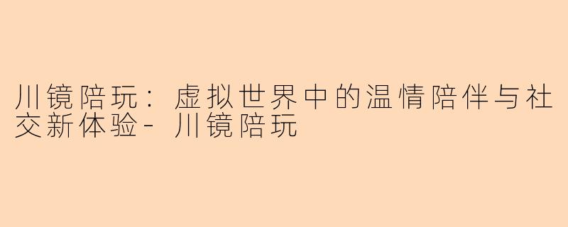 川镜陪玩：虚拟世界中的温情陪伴与社交新体验
