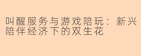 叫醒服务与游戏陪玩：新兴陪伴经济下的双生花