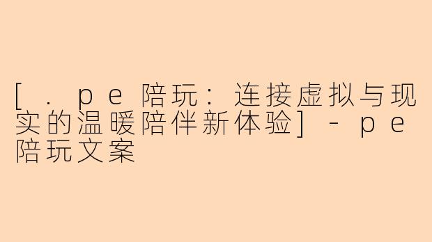[.pe陪玩：连接虚拟与现实的温暖陪伴新体验]-pe陪玩文案