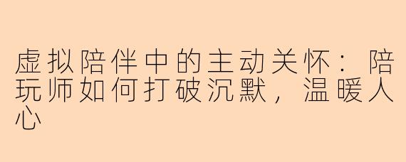 虚拟陪伴中的主动关怀：陪玩师如何打破沉默，温暖人心
