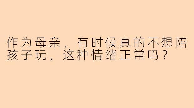 作为母亲，有时候真的不想陪孩子玩，这种情绪正常吗？