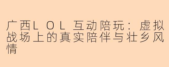 广西LOL互动陪玩：虚拟战场上的真实陪伴与壮乡风情