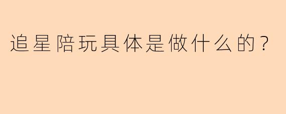 追星陪玩具体是做什么的？