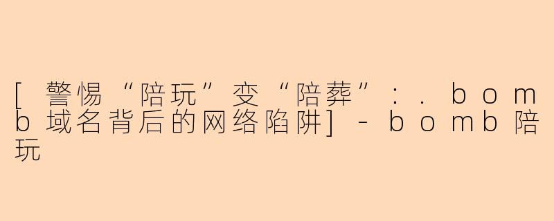 [警惕“陪玩”变“陪葬”：.bomb域名背后的网络陷阱]-bomb陪玩