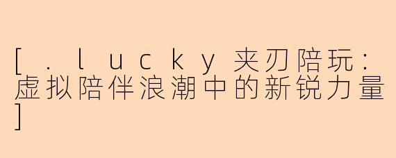 [.lucky夹刃陪玩：虚拟陪伴浪潮中的新锐力量]
