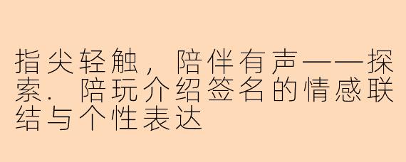 指尖轻触，陪伴有声——探索.陪玩介绍签名的情感联结与个性表达