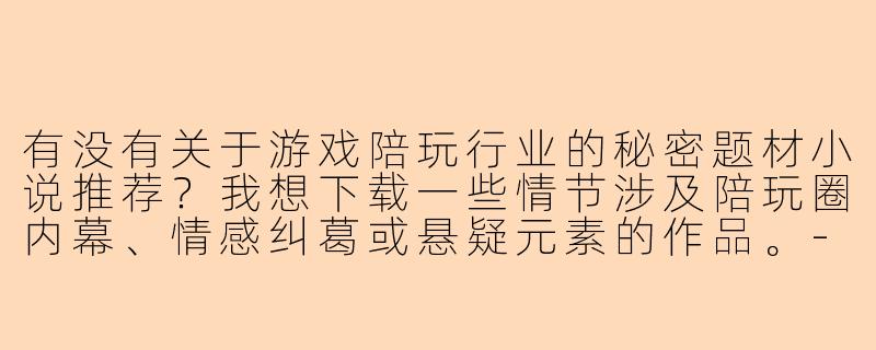 有没有关于游戏陪玩行业的秘密题材小说推荐？我想下载一些情节涉及陪玩圈内幕、情感纠葛或悬疑元素的作品。