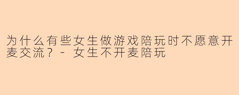 为什么有些女生做游戏陪玩时不愿意开麦交流？