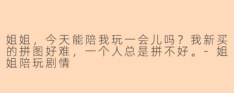 姐姐，今天能陪我玩一会儿吗？我新买的拼图好难，一个人总是拼不好。