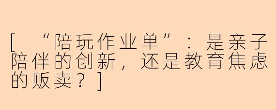 [“陪玩作业单”：是亲子陪伴的创新，还是教育焦虑的贩卖？]