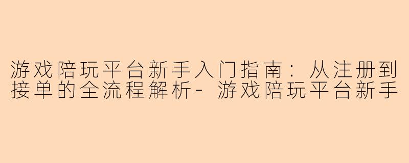 游戏陪玩平台新手入门指南：从注册到接单的全流程解析-游戏陪玩平台新手