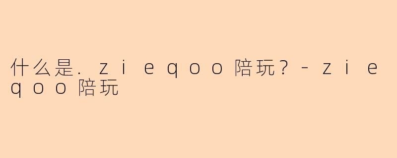 什么是.zieqoo陪玩？-zieqoo陪玩