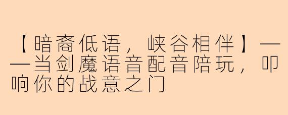 【暗裔低语，峡谷相伴】——当剑魔语音配音陪玩，叩响你的战意之门